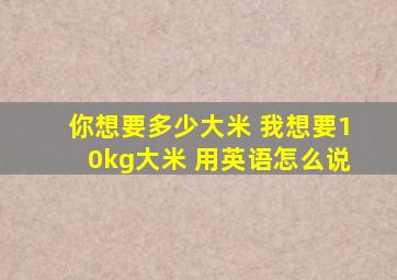 你想要多少大米 我想要10kg大米 用英语怎么说